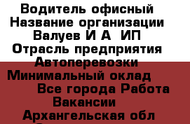 Водитель офисный › Название организации ­ Валуев И.А, ИП › Отрасль предприятия ­ Автоперевозки › Минимальный оклад ­ 32 000 - Все города Работа » Вакансии   . Архангельская обл.,Северодвинск г.